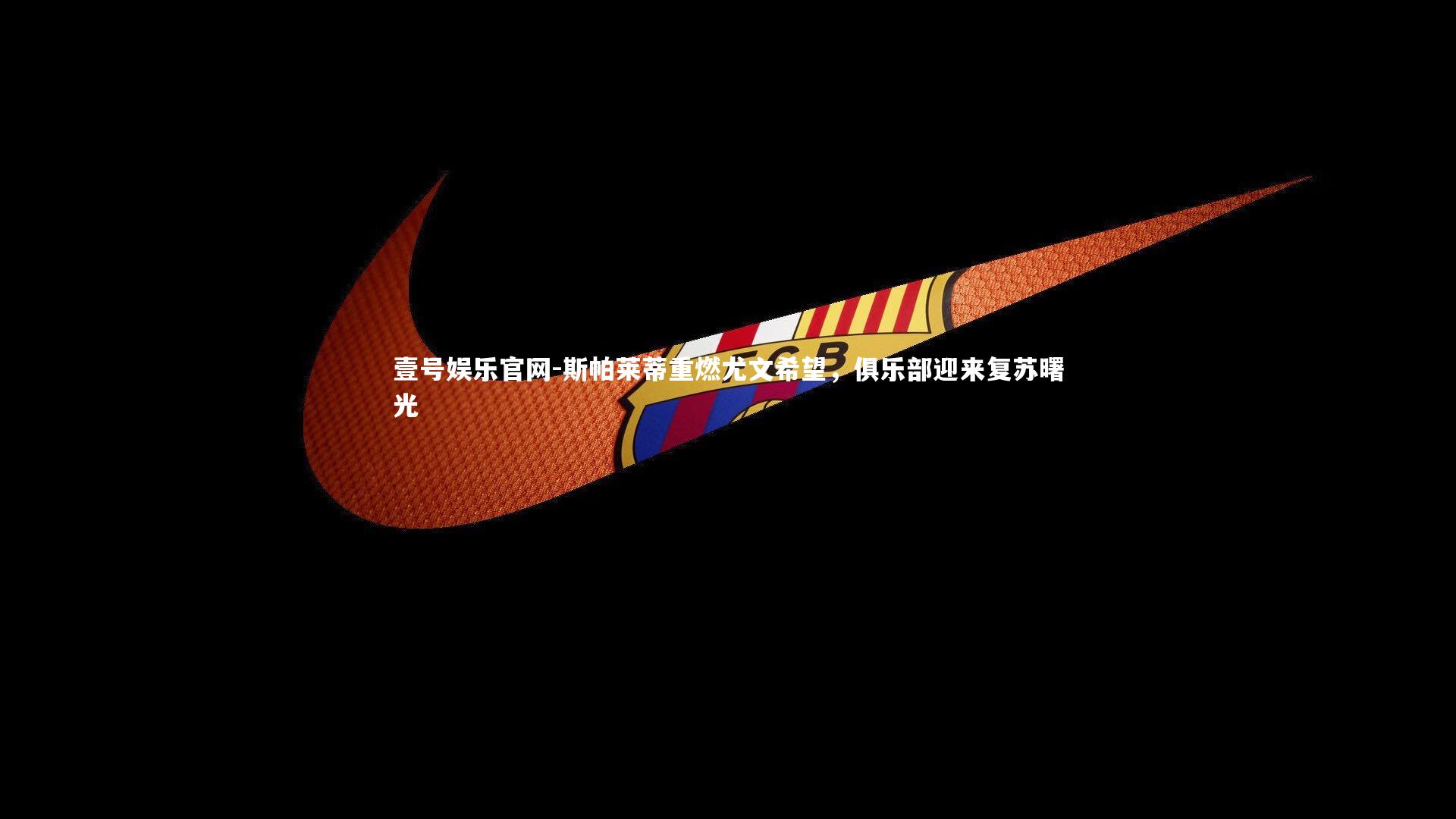 壹号娱乐官网-斯帕莱蒂重燃尤文希望，俱乐部迎来复苏曙光