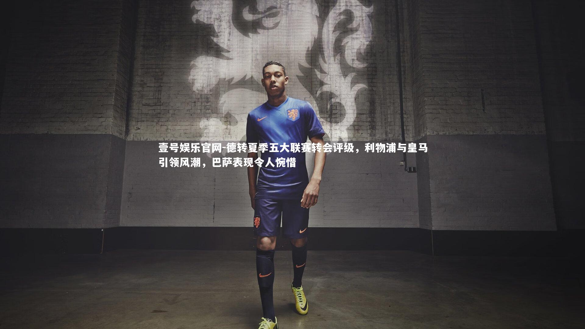 壹号娱乐官网-德转夏季五大联赛转会评级，利物浦与皇马引领风潮，巴萨表现令人惋惜