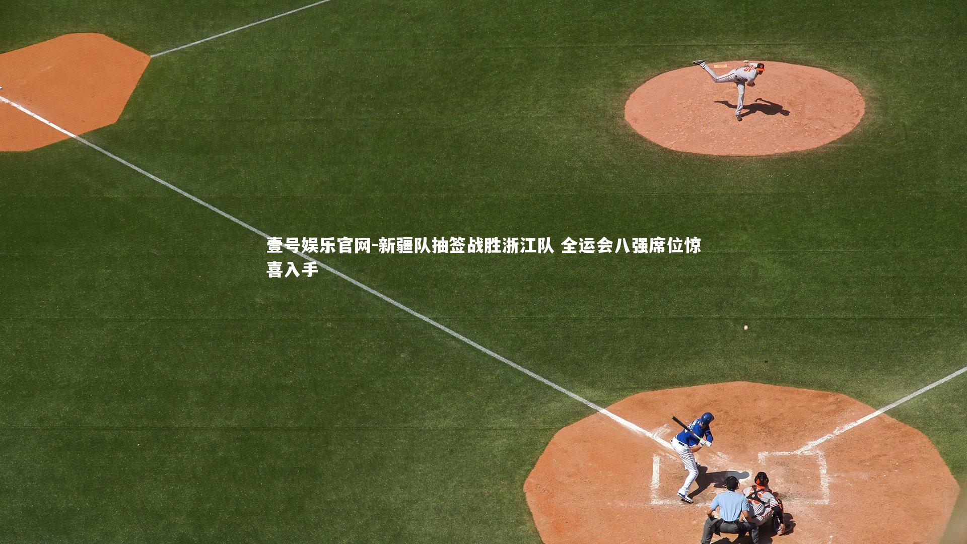 壹号娱乐官网-新疆队抽签战胜浙江队 全运会八强席位惊喜入手