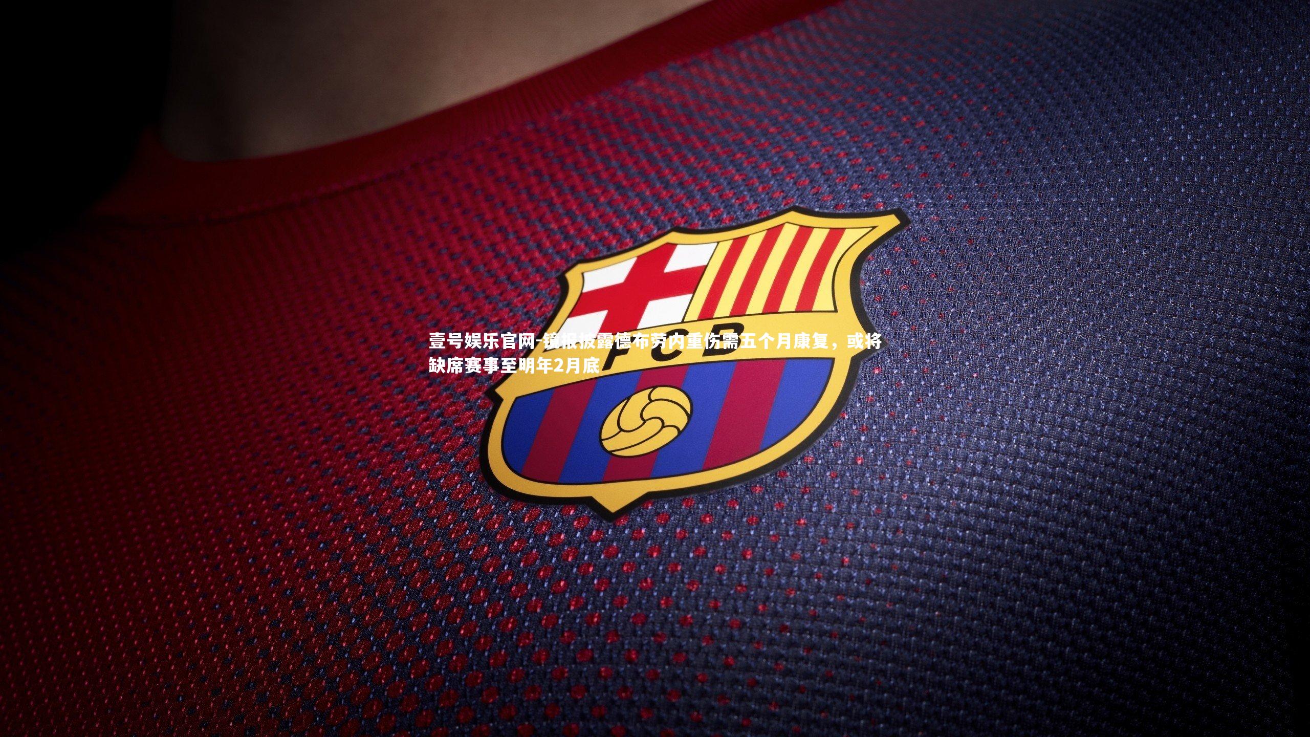 壹号娱乐官网-镜报披露德布劳内重伤需五个月康复,或将缺席赛事至明年2月底