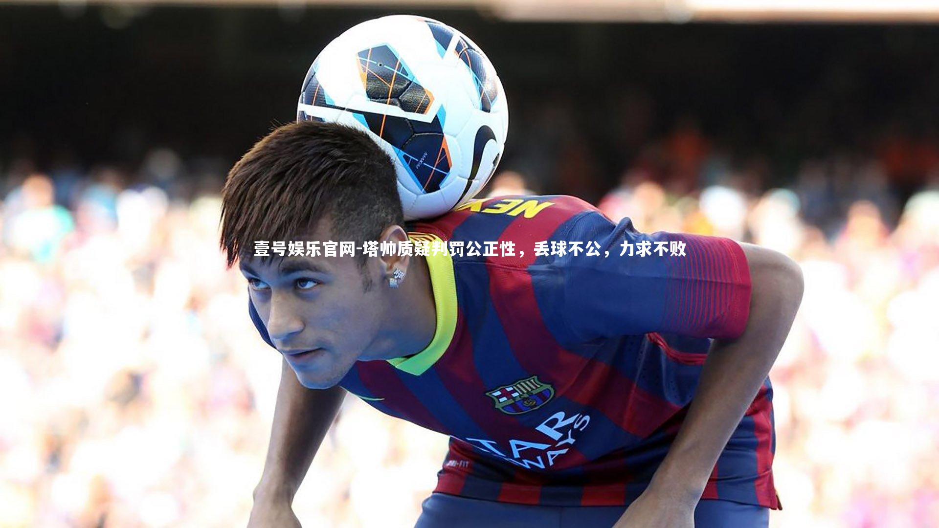 塔帅质疑判罚公正性，丢球不公，力求不败
